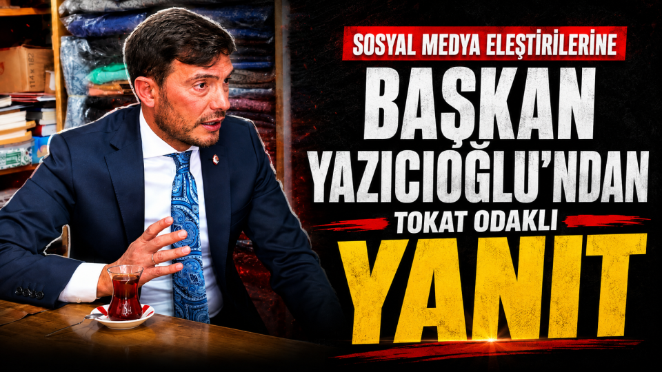 Başkan Yazıcıoğlu’ndan sosyal medya eleştirilerine Tokat odaklı yanıt