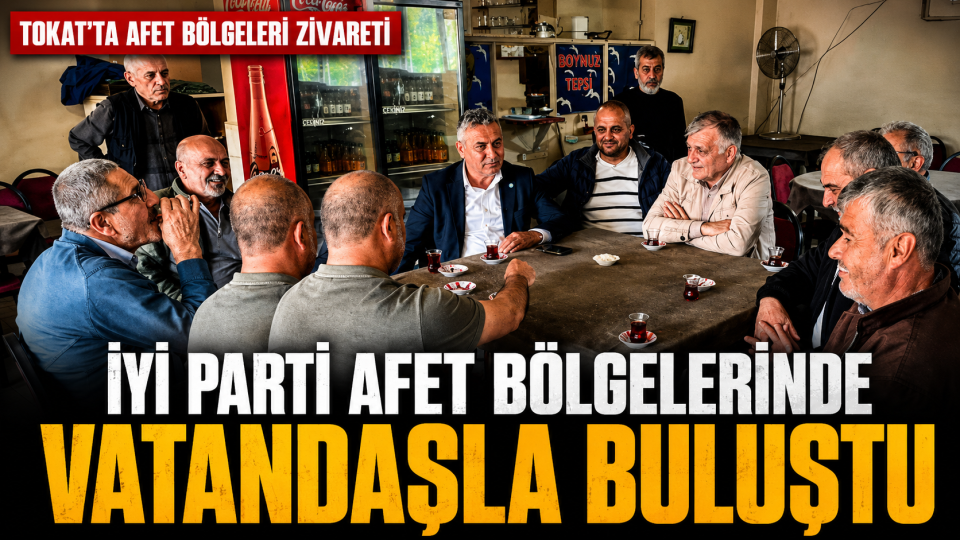 İYİ Parti heyeti Tokat’ta afet bölgelerinde vatandaşlarla buluştu
