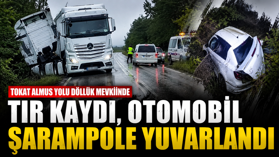 Tokat Almus yolunda tır kaydı, otomobil şarampole yuvarlandı