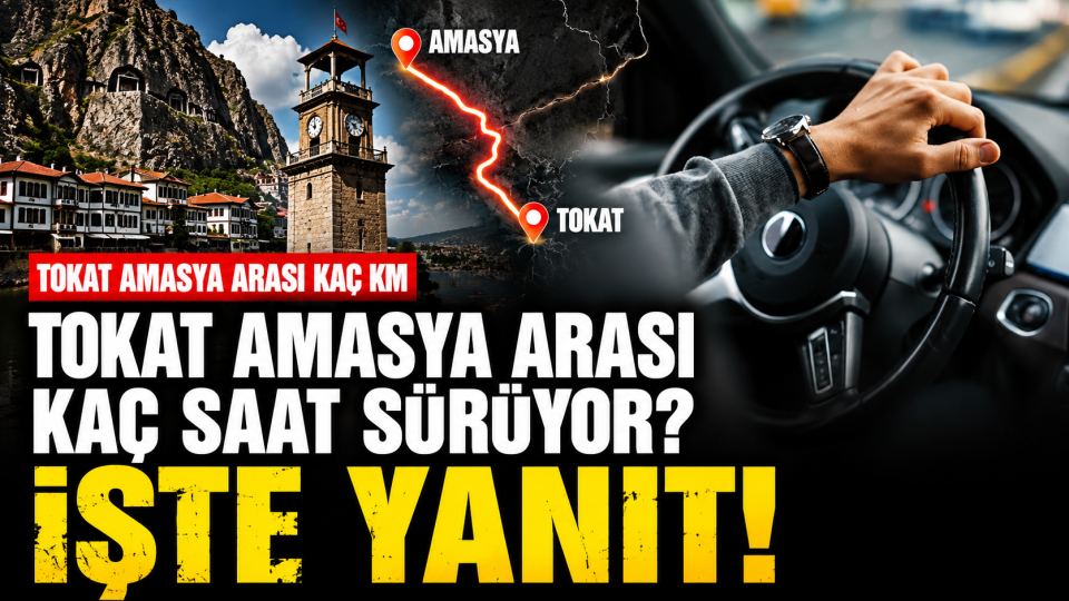 Tokat Amasya arası kaç kilometre, yolculuk ne kadar sürüyor?