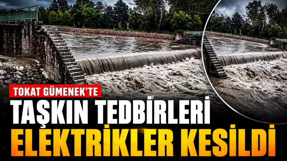 TOKAT GÜMENEK’TE TAŞKIN TEDBİRLERİ: ELEKTRİKLER KESİLDİ