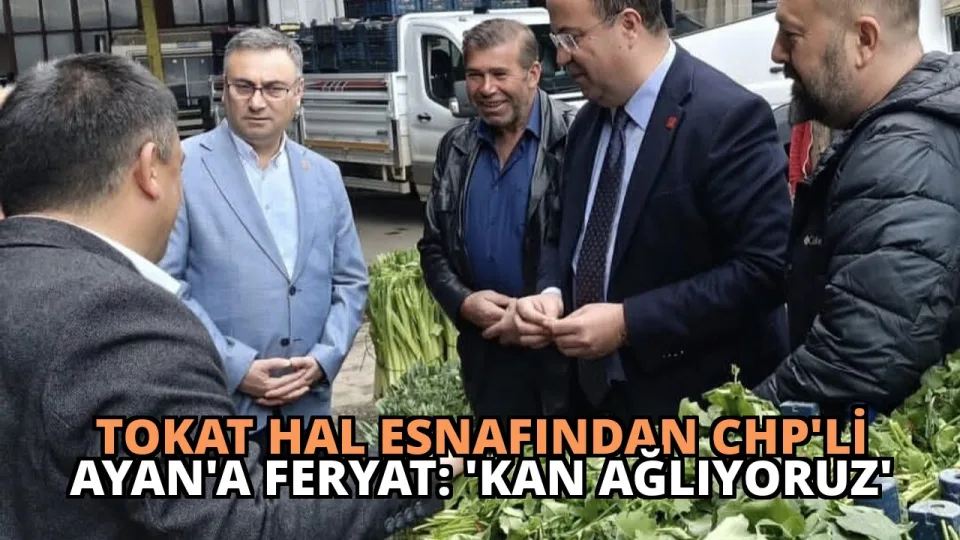Tokat Hal Esnafından CHP’li Ayan’a Feryat: ‘Kan Ağlıyoruz’