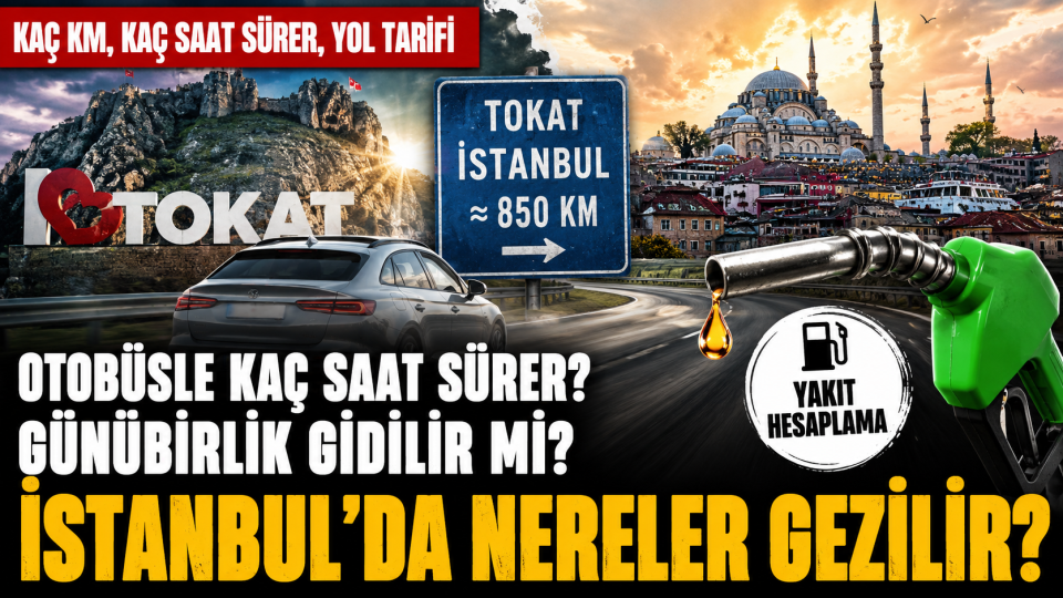 Tokat İstanbul arası kaç km, kaç saat sürer, yol tarifi ve yakıt hesabı