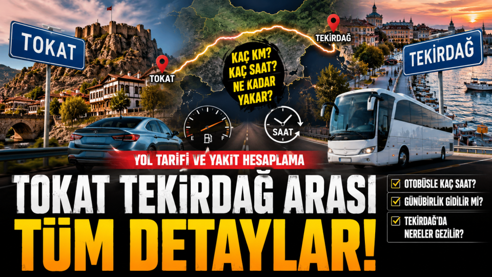 Tokat Tekirdağ arası kaç km, kaç saat sürer? Yol, yakıt ve gezi rehberi