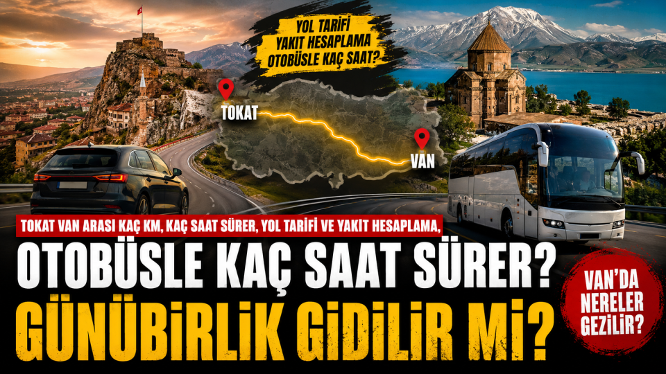 Tokat Van arası kaç km, kaç saat? Yol, yakıt, otobüs ve Van’da gezilecekler