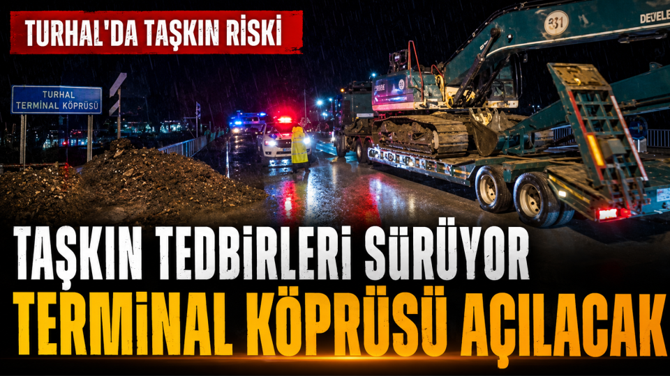TURHAL’DA TAŞKIN TEDBİRLERİ SÜRÜYOR: GEREKİRSE TERMİNAL KÖPRÜSÜ AÇILACAK